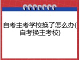 自考主考学校换了怎么办(自考换主考校)