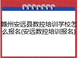 赣州安远县数控培训学校怎么报名(安远数控培训报名)