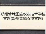 郑州管城回族农业技术学校官网(郑州管城农校官网)