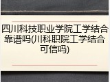 四川科技职业学院工学结合靠谱吗(川科职院工学结合可信吗)