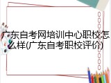 广东自考网培训中心职校怎么样(广东自考职校评价)