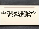 延安延长县农业职业学校(延安延长农职校)