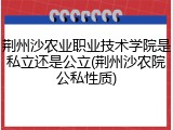 荆州沙农业职业技术学院是私立还是公立(荆州沙农院公私性质)