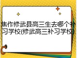 焦作修武县高三生去哪个补习学校(修武高三补习学校)