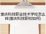 重庆科技职业技术学校怎么样(重庆科技职校如何)
