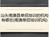 汕头南澳县单招培训的机构有哪些(南澳单招培训机构)