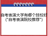自考表演大学有哪个技校好("自考表演院校推荐")