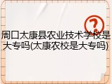 周口太康县农业技术学校是大专吗(太康农校是大专吗)