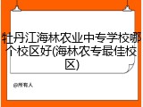 牡丹江海林农业中专学校哪个校区好(海林农专最佳校区)