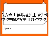 六安霍山县数控加工培训班技校有哪些(霍山数控技校)