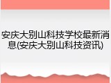 安庆大别山科技学校最新消息(安庆大别山科技资讯)