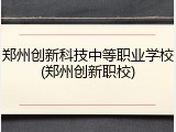 郑州创新科技中等职业学校(郑州创新职校)
