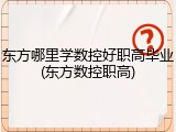 东方哪里学数控好职高毕业(东方数控职高)