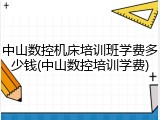 中山数控机床培训班学费多少钱(中山数控培训学费)