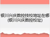 银川兴庆数控技校地址在哪(银川兴庆数控校址)