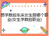 想学数控车床女生报哪个职业(女生学数控职业)