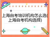 上海自考培训机构怎么选(上海自考机构选择)