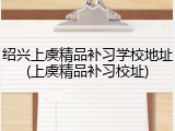 绍兴上虞精品补习学校地址(上虞精品补习校址)