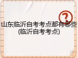 山东临沂自考考点都有哪些(临沂自考考点)