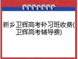 新乡卫辉高考补习班收费(卫辉高考辅导费)