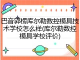 巴音郭楞库尔勒数控模具技术学校怎么样(库尔勒数控模具学校评价)