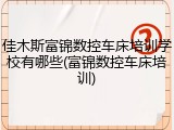佳木斯富锦数控车床培训学校有哪些(富锦数控车床培训)