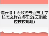 连云港中职数控专业技工学校怎么样在哪里(连云港数控技校地址)