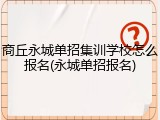 商丘永城单招集训学校怎么报名(永城单招报名)