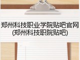 郑州科技职业学院贴吧官网(郑州科技职院贴吧)