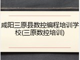 咸阳三原县数控编程培训学校(三原数控培训)