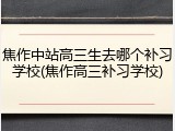 焦作中站高三生去哪个补习学校(焦作高三补习学校)