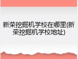 新荣挖掘机学校在哪里(新荣挖掘机学校地址)