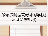 哈尔滨阿城高考补习学校(阿城高考补习)