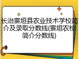 长治襄垣县农业技术学校简介及录取分数线(襄垣农校简介分数线)