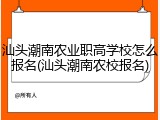 汕头潮南农业职高学校怎么报名(汕头潮南农校报名)