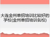 大连金州单招培训比较好的学校(金州单招培训名校)