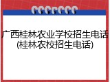 广西桂林农业学校招生电话(桂林农校招生电话)
