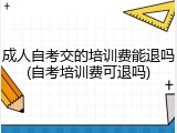 成人自考交的培训费能退吗(自考培训费可退吗)