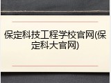 保定科技工程学校官网(保定科大官网)