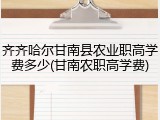 齐齐哈尔甘南县农业职高学费多少(甘南农职高学费)