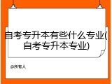 自考专升本有些什么专业(自考专升本专业)