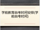 学前教育自考时间安排(学前自考时间)