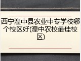 西宁湟中县农业中专学校哪个校区好(湟中农校最佳校区)