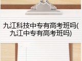 九江科技中专有高考班吗(九江中专有高考班吗)
