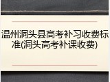 温州洞头县高考补习收费标准(洞头高考补课收费)