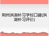 荆州洪湖补习学校口碑(洪湖补习评价)