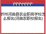 忻州河曲县农业职高学校怎么报名(河曲农职校报名)