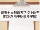 湖南全日制自考学校中职有哪些(湖南中职自考学校)