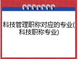 科技管理职称对应的专业(科技职称专业)