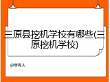 三原县挖机学校有哪些(三原挖机学校)